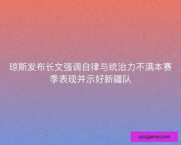 琼斯发布长文强调自律与统治力不满本赛季表现并示好新疆队