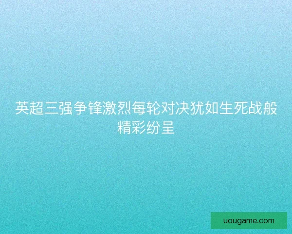 英超三强争锋激烈每轮对决犹如生死战般精彩纷呈