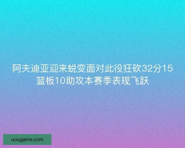 阿夫迪亚迎来蜕变面对此役狂砍32分15篮板10助攻本赛季表现飞跃