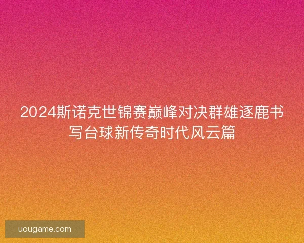 2024斯诺克世锦赛巅峰对决群雄逐鹿书写台球新传奇时代风云篇