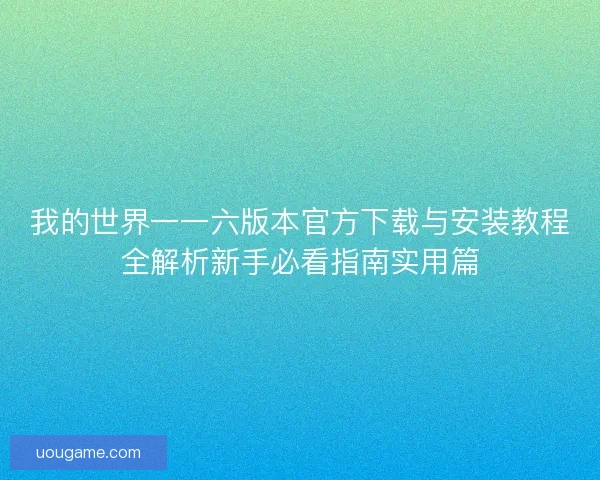 我的世界一一六版本官方下载与安装教程全解析新手必看指南实用篇