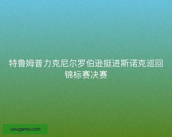 特鲁姆普力克尼尔罗伯逊挺进斯诺克巡回锦标赛决赛