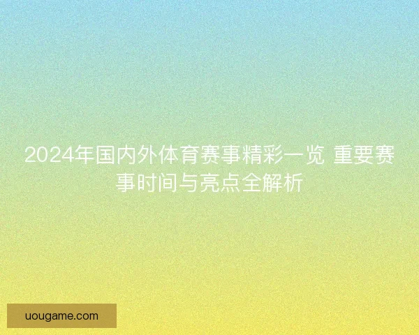 2024年国内外体育赛事精彩一览 重要赛事时间与亮点全解析