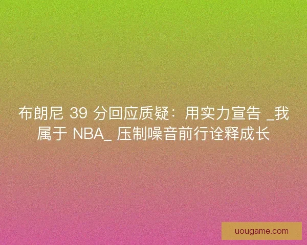 布朗尼 39 分回应质疑：用实力宣告 _我属于 NBA_ 压制噪音前行诠释成长