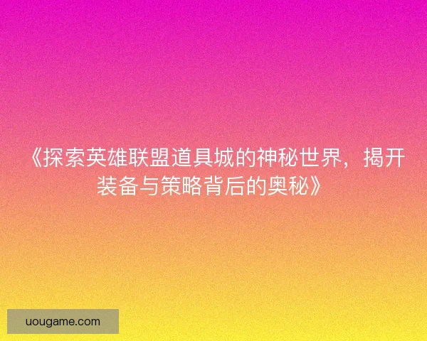 《探索英雄联盟道具城的神秘世界，揭开装备与策略背后的奥秘》