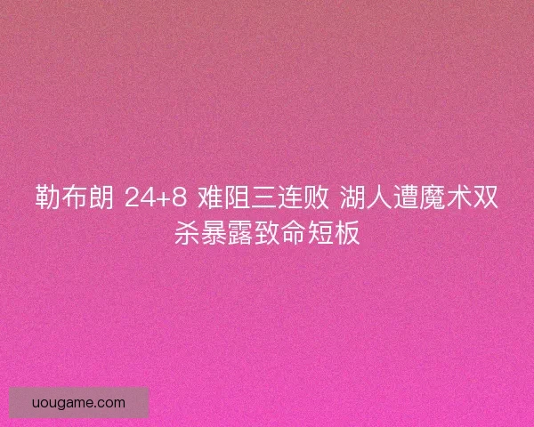 勒布朗 24+8 难阻三连败 湖人遭魔术双杀暴露致命短板