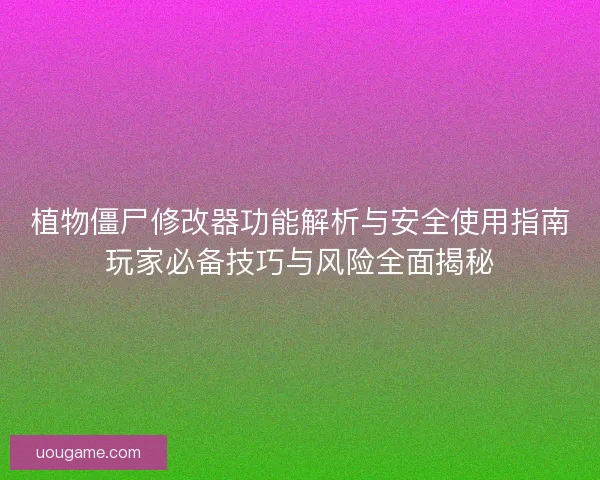 植物僵尸修改器功能解析与安全使用指南玩家必备技巧与风险全面揭秘 植物僵尸修改器功能解析与安全使用指南玩家必备技巧与风险全面揭秘