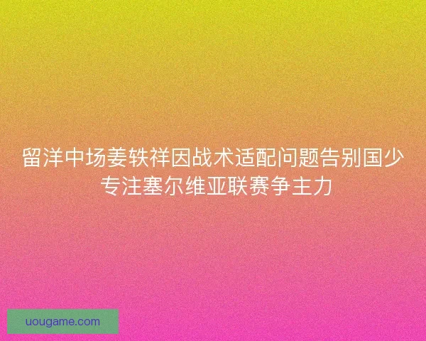 留洋中场姜轶祥因战术适配问题告别国少 专注塞尔维亚联赛争主力