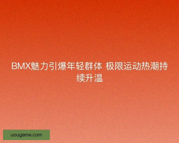 BMX魅力引爆年轻群体 极限运动热潮持续升温 BMX魅力引爆年轻群体 极限运动热潮持续升温