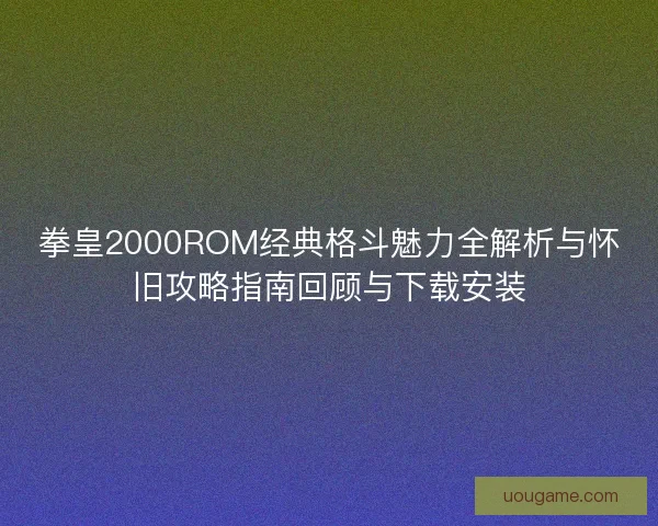拳皇2000ROM经典格斗魅力全解析与怀旧攻略指南回顾与下载安装 拳皇2000ROM经典格斗魅力全解析与怀旧攻略指南回顾与下载安装