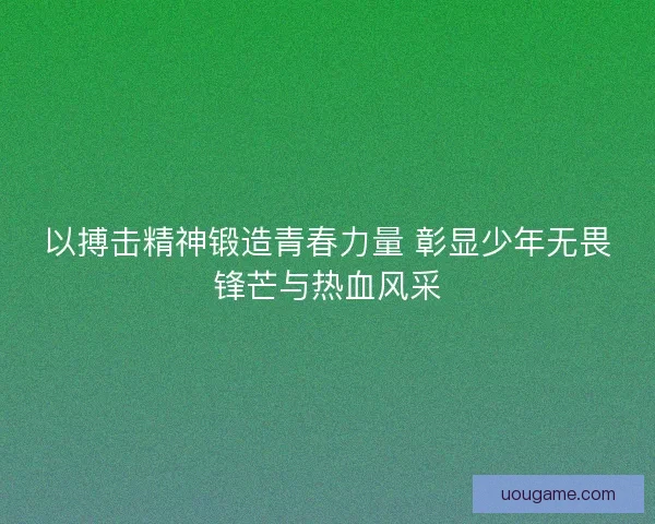 以搏击精神锻造青春力量 彰显少年无畏锋芒与热血风采