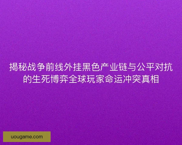 揭秘战争前线外挂黑色产业链与公平对抗的生死博弈全球玩家命运冲突真相