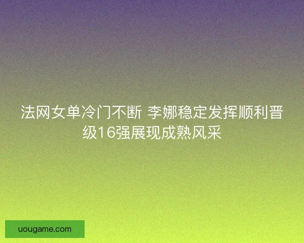 法网女单冷门不断 李娜稳定发挥顺利晋级16强展现成熟风采