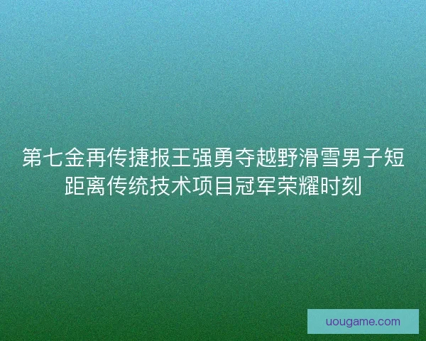 第七金再传捷报王强勇夺越野滑雪男子短距离传统技术项目冠军荣耀时刻 第七金再传捷报王强勇夺越野滑雪男子短距离传统技术项目冠军荣耀时刻