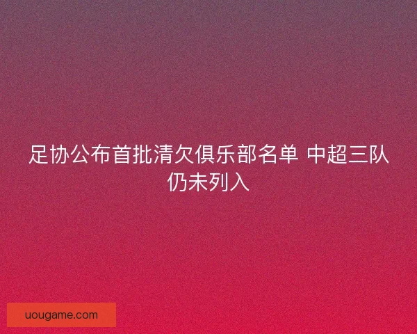 足协公布首批清欠俱乐部名单 中超三队仍未列入
