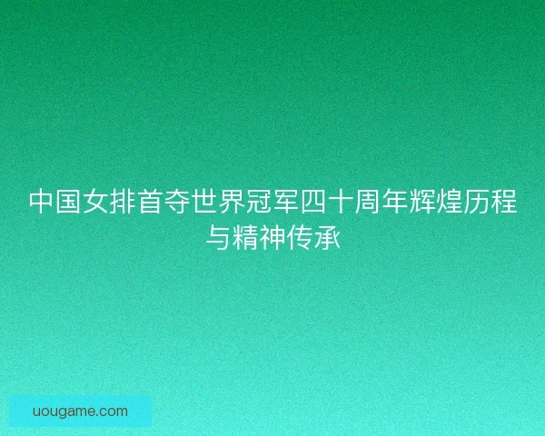 中国女排首夺世界冠军四十周年辉煌历程与精神传承