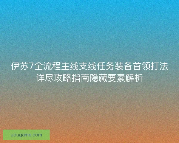 伊苏7全流程主线支线任务装备首领打法详尽攻略指南隐藏要素解析 伊苏7全流程主线支线任务装备首领打法详尽攻略指南隐藏要素解析
